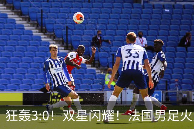 狂轰3:0！双星闪耀！法国男足火力猛，姆巴佩和登贝莱把对手打崩盘