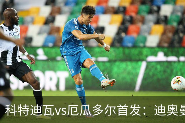 科特迪瓦vs厄瓜多尔首发：迪奥曼德PK凯塞多，凯西、因卡皮耶出战