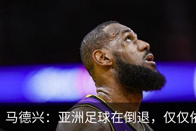 马德兴：亚洲足球在倒退，仅仅依靠外援和资本救不了亚洲足球
